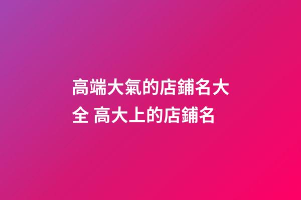 高端大氣的店鋪名大全 高大上的店鋪名-第1張-店鋪起名-玄機派